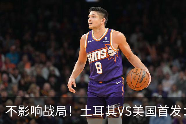 不影响战局！土耳其VS美国首发：居莱尔先发 普利西奇替补