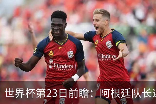 世界杯第23日前瞻：阿根廷队长迎历史之夜 卫冕冠军PK大黑马