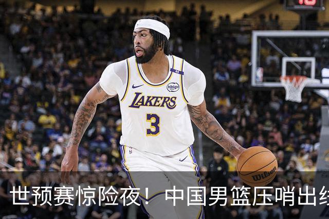 世预赛惊险夜！中国男篮压哨出线，韩国险胜日本，送中国台北出局