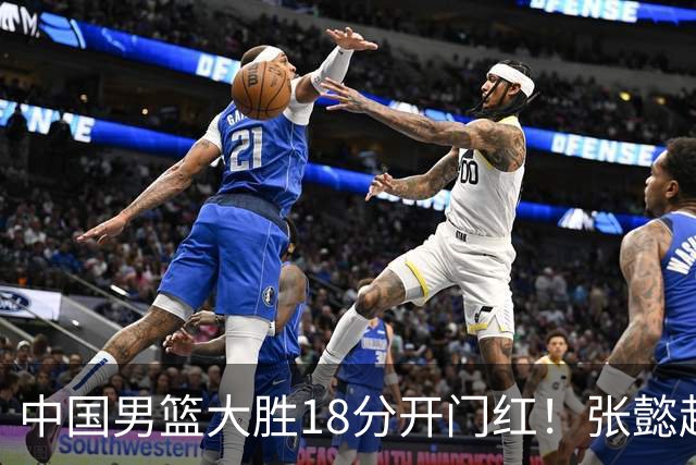 中国男篮大胜18分开门红！张懿赵杰23分3板6助2断，被誉为4字外援