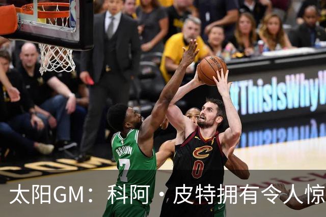 太阳GM：科阿·皮特拥有令人惊叹的球商和比赛阅读能力