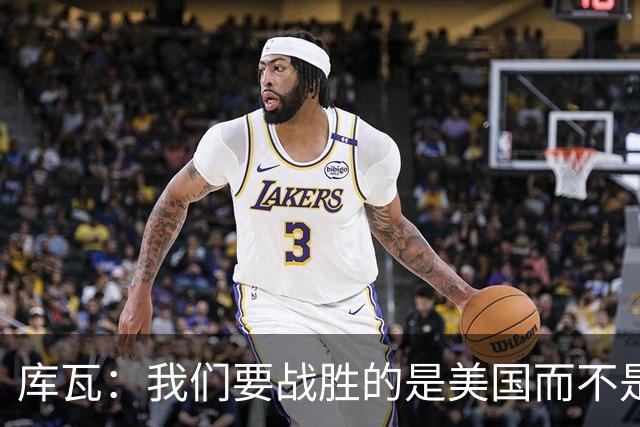库瓦：我们要战胜的是美国而不是巴洛贡 若能交手西班牙会很美妙