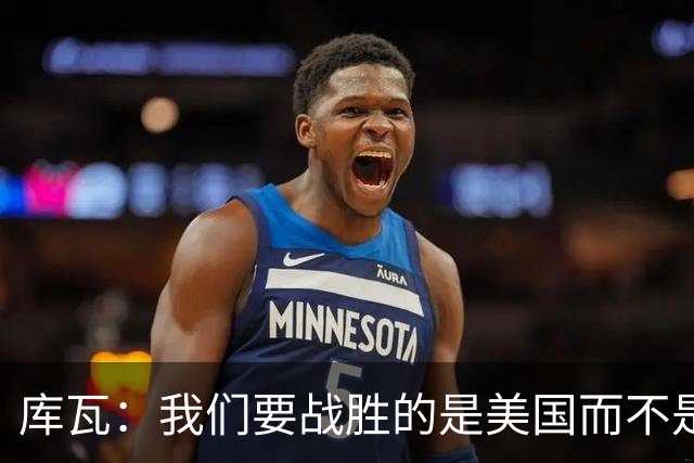 库瓦：我们要战胜的是美国而不是巴洛贡 若能交手西班牙会很美妙