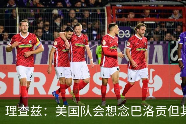 理查兹：美国队会想念巴洛贡但其他人也很出色 比利时是很强球队