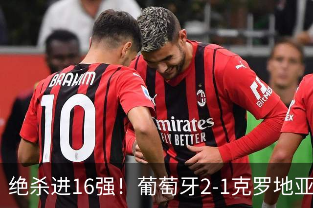 绝杀进16强！葡萄牙2-1克罗地亚 C罗淘汰赛首球G·拉莫斯补时绝杀