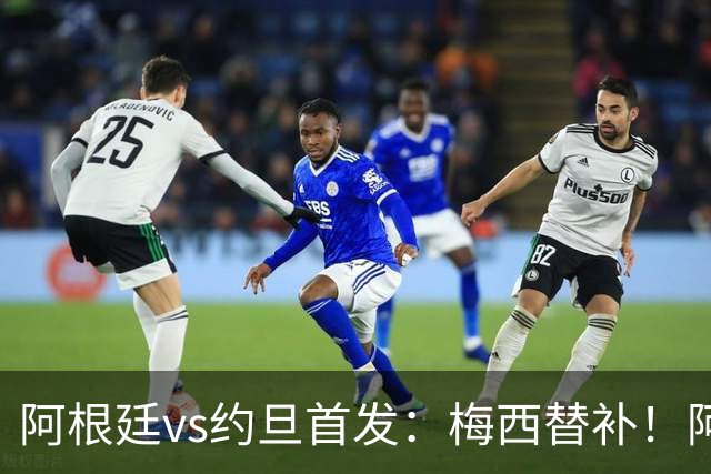 阿根廷vs约旦首发：梅西替补！阿尔瓦雷斯搭档劳塔罗，帕斯先发
